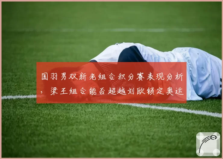 国羽男双新老组合积分赛表现分析，梁王组合能否超越刘欧锁定奥运席位？