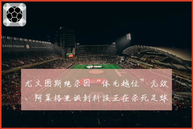 尤文图斯绝杀因“体毛越位”无效，阿莱格里讽刺科技正在杀死足球