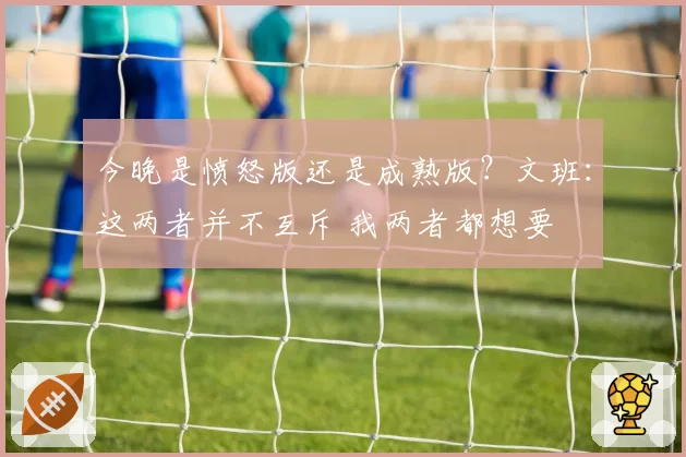 今晚是愤怒版还是成熟版？文班：这两者并不互斥 我两者都想要