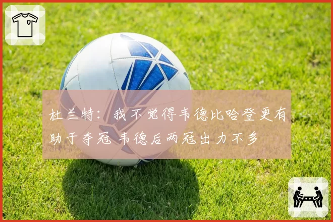 杜兰特：我不觉得韦德比哈登更有助于夺冠 韦德后两冠出力不多