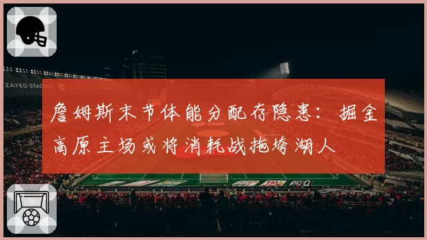 詹姆斯末节体能分配存隐患：掘金高原主场或将消耗战拖垮湖人