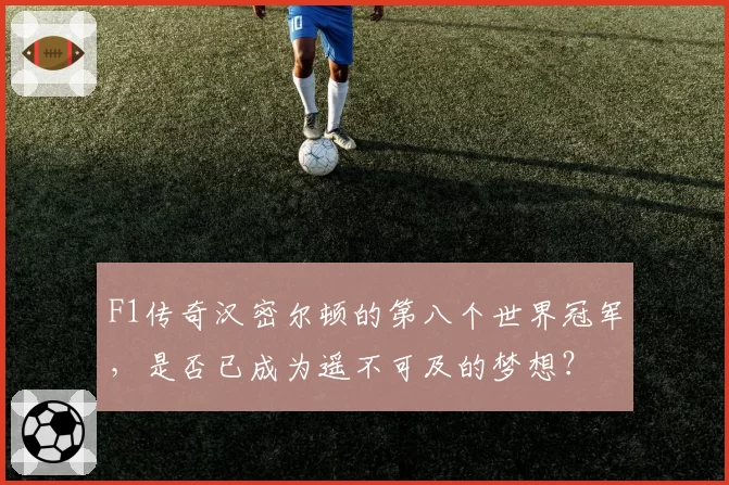 F1传奇汉密尔顿的第八个世界冠军，是否已成为遥不可及的梦想？